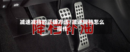 减速减档的正确方法/减速降档怎么操作