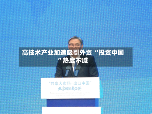 高技术产业加速吸引外资 “投资中国	”热度不减-第2张图片