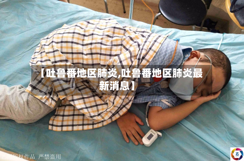 【吐鲁番地区肺炎,吐鲁番地区肺炎最新消息】
