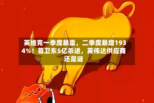 英维克一季度暴雷，二季度暴增1934%！葛卫东5亿杀进	，英伟达供应商还是谜-第2张图片