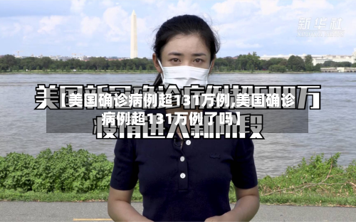 【美国确诊病例超131万例,美国确诊病例超131万例了吗】-第3张图片
