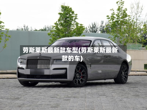 劳斯莱斯最新款车型(劳斯莱斯最新款的车)-第2张图片