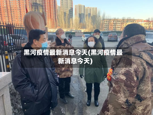 黑河疫情最新消息今天(黑河疫情最新消息今天)
