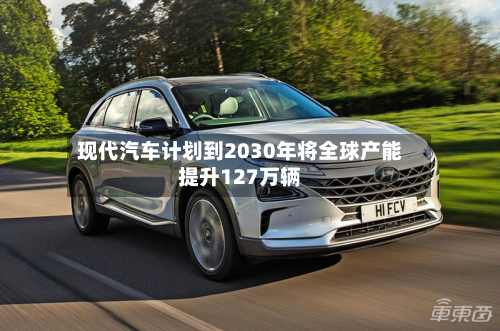 现代汽车计划到2030年将全球产能提升127万辆-第2张图片