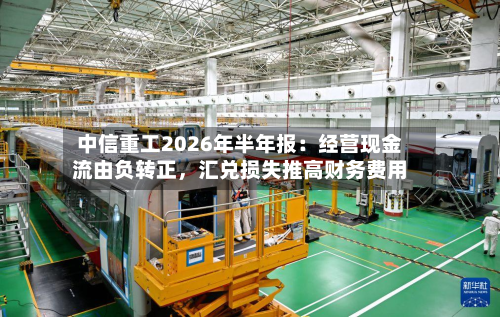 中信重工2026年半年报：经营现金流由负转正，汇兑损失推高财务费用-第3张图片