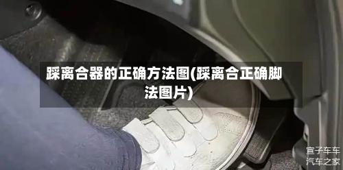 踩离合器的正确方法图(踩离合正确脚法图片)