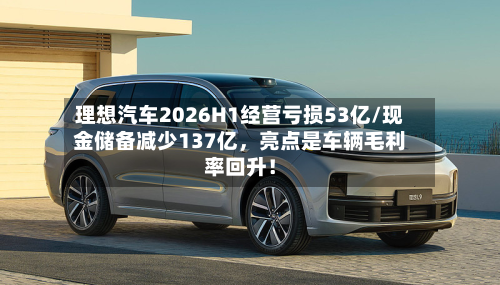 理想汽车2026H1经营亏损53亿/现金储备减少137亿	，亮点是车辆毛利率回升！-第2张图片