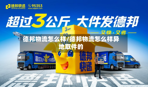 德邦物流怎么样/德邦物流怎么样异地取件的-第3张图片
