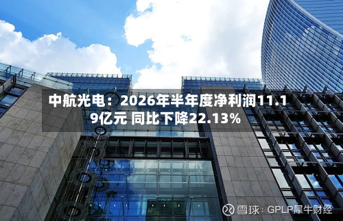 中航光电：2026年半年度净利润11.19亿元 同比下降22.13%-第2张图片