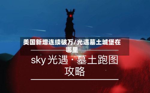 美国新增连续破万/光遇墓土城堡在哪里-第2张图片
