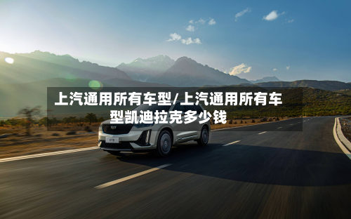 上汽通用所有车型/上汽通用所有车型凯迪拉克多少钱