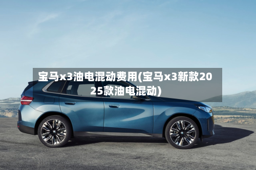 宝马x3油电混动费用(宝马x3新款2025款油电混动)
