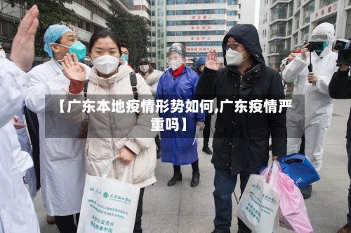 【广东本地疫情形势如何,广东疫情严重吗】