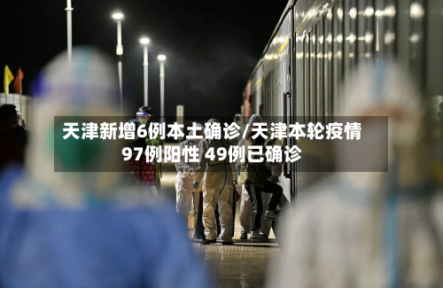 天津新增6例本土确诊/天津本轮疫情97例阳性 49例已确诊