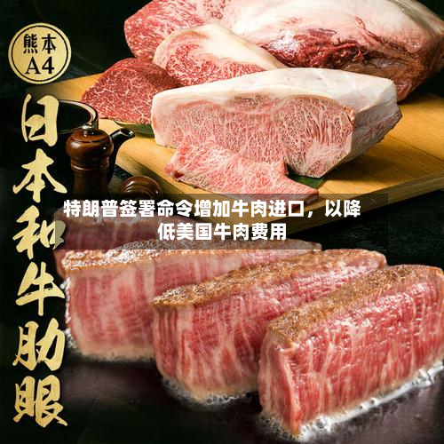 特朗普签署命令增加牛肉进口，以降低美国牛肉费用