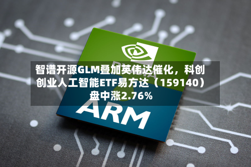 智谱开源GLM叠加英伟达催化，科创创业人工智能ETF易方达（159140）盘中涨2.76%-第3张图片