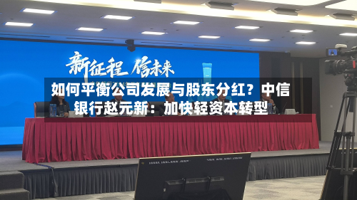 如何平衡公司发展与股东分红？中信银行赵元新：加快轻资本转型