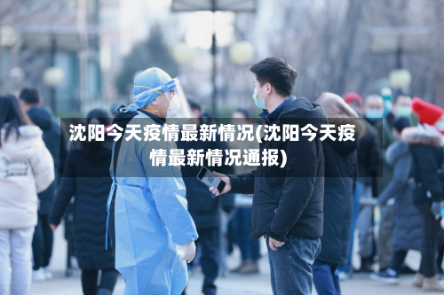 沈阳今天疫情最新情况(沈阳今天疫情最新情况通报)-第2张图片