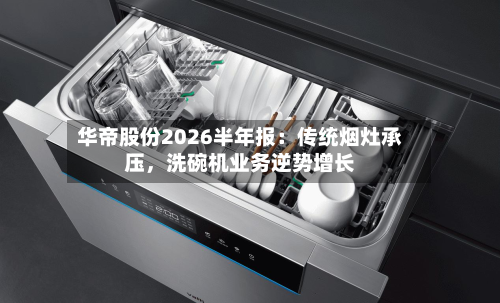 华帝股份2026半年报：传统烟灶承压，洗碗机业务逆势增长