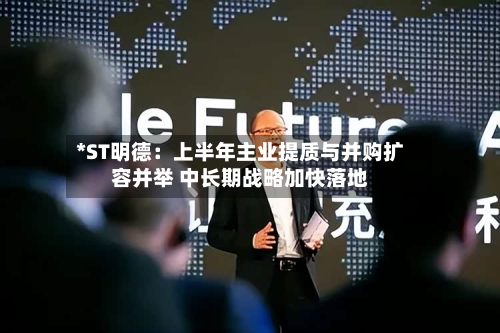 *ST明德：上半年主业提质与并购扩容并举 中长期战略加快落地-第1张图片