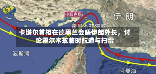 卡塔尔首相在德黑兰会晤伊朗外长，讨论霍尔木兹临时航道与扫雷