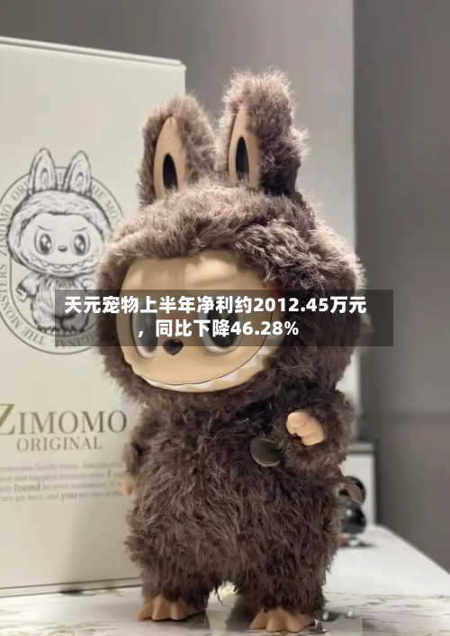 天元宠物上半年净利约2012.45万元	，同比下降46.28%-第2张图片