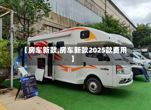 【房车新款,房车新款2025款费用】