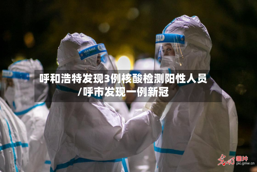 呼和浩特发现3例核酸检测阳性人员/呼市发现一例新冠