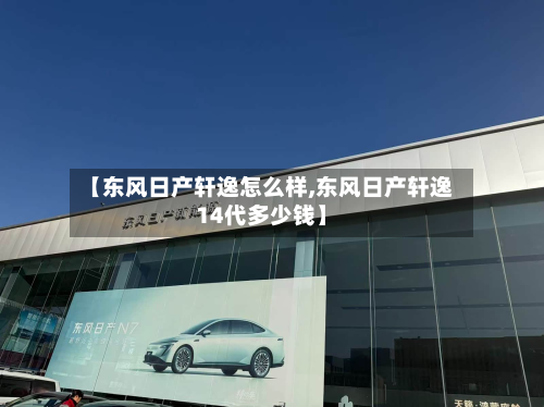 【东风日产轩逸怎么样,东风日产轩逸14代多少钱】