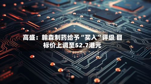 高盛：翰森制药给予“买入	”评级 目标价上调至52.7港元-第2张图片