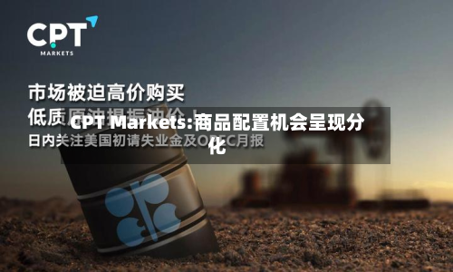 CPT Markets:商品配置机会呈现分化-第1张图片