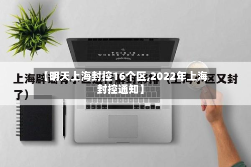 【明天上海封控16个区,2022年上海封控通知】-第3张图片