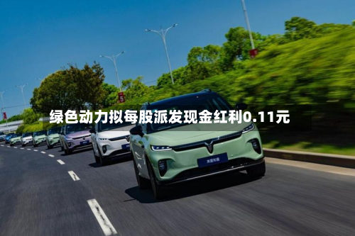 绿色动力拟每股派发现金红利0.11元