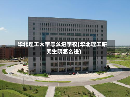 华北理工大学怎么进学校(华北理工研究生院怎么进)-第2张图片