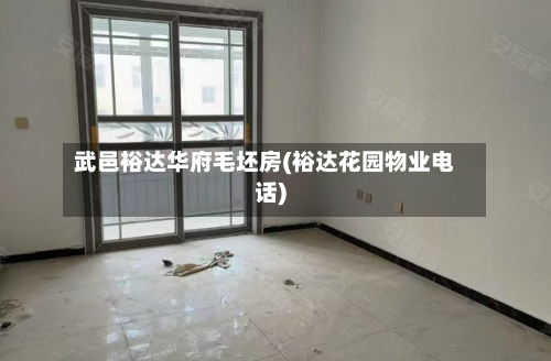 武邑裕达华府毛坯房(裕达花园物业电话)