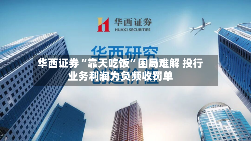 华西证券“靠天吃饭”困局难解 投行业务利润为负频收罚单-第2张图片