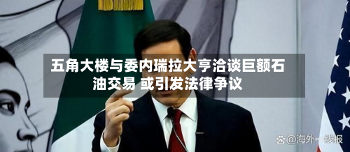 五角大楼与委内瑞拉大亨洽谈巨额石油交易 或引发法律争议