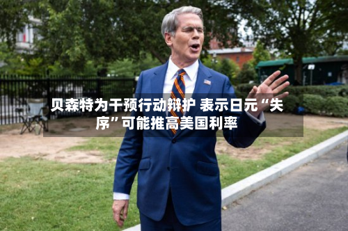 贝森特为干预行动辩护 表示日元“失序	”可能推高美国利率-第3张图片