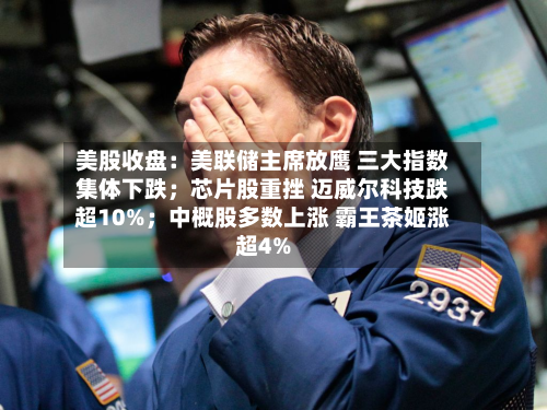 美股收盘：美联储主席放鹰 三大指数集体下跌；芯片股重挫 迈威尔科技跌超10%；中概股多数上涨 霸王茶姬涨超4%