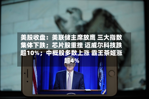 美股收盘：美联储主席放鹰 三大指数集体下跌；芯片股重挫 迈威尔科技跌超10%；中概股多数上涨 霸王茶姬涨超4%-第2张图片
