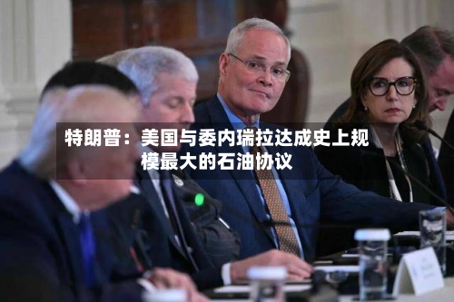 特朗普：美国与委内瑞拉达成史上规模最大的石油协议