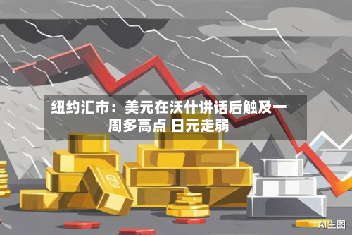纽约汇市：美元在沃什讲话后触及一周多高点 日元走弱
