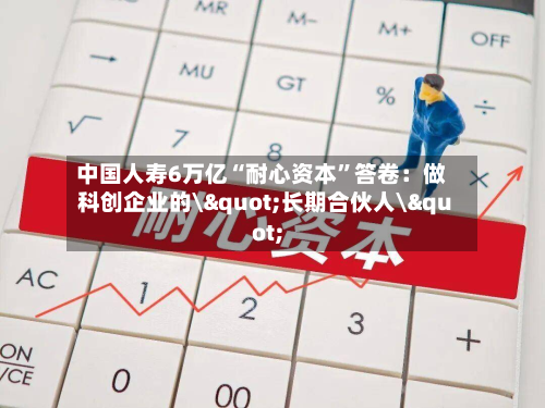 中国人寿6万亿“耐心资本	”答卷：做科创企业的\"长期合伙人\"-第2张图片
