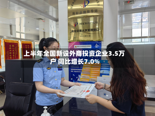 上半年全国新设外商投资企业3.5万户 同比增长7.0%-第3张图片