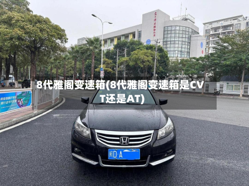 8代雅阁变速箱(8代雅阁变速箱是CVT还是AT)-第3张图片