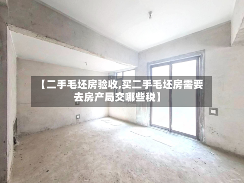 【二手毛坯房验收,买二手毛坯房需要去房产局交哪些税】-第2张图片