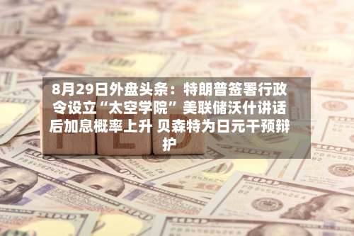 8月29日外盘头条：特朗普签署行政令设立“太空学院” 美联储沃什讲话后加息概率上升 贝森特为日元干预辩护-第2张图片