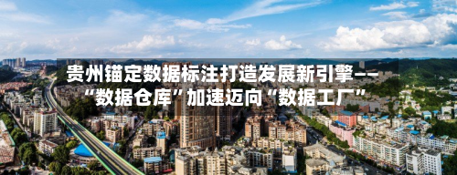 贵州锚定数据标注打造发展新引擎—— “数据仓库”加速迈向“数据工厂”