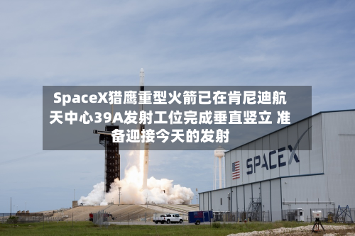 SpaceX猎鹰重型火箭已在肯尼迪航天中心39A发射工位完成垂直竖立 准备迎接今天的发射-第1张图片