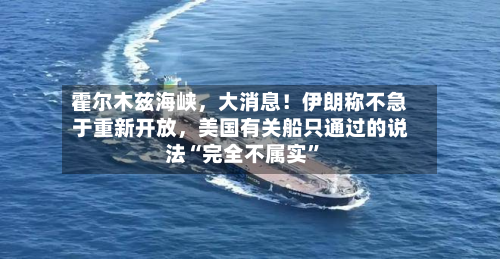 霍尔木兹海峡，大消息！伊朗称不急于重新开放，美国有关船只通过的说法“完全不属实	”-第2张图片